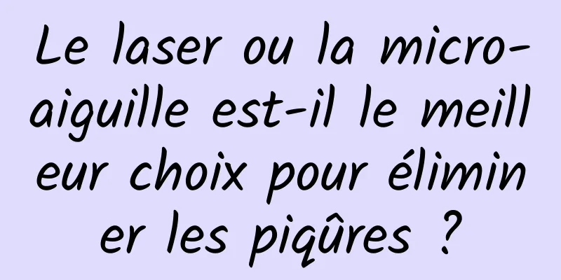 Le laser ou la micro-aiguille est-il le meilleur choix pour éliminer les piqûres ?