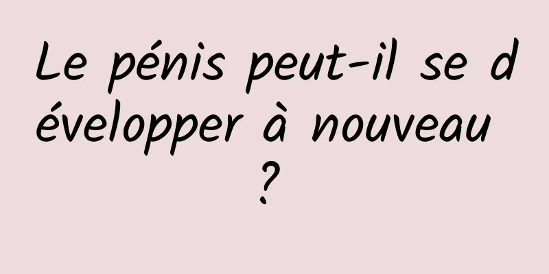 Le pénis peut-il se développer à nouveau ? 