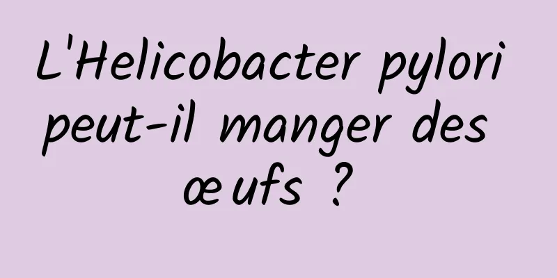 L'Helicobacter pylori peut-il manger des œufs ? 