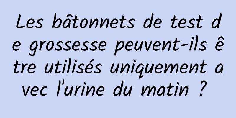 Les bâtonnets de test de grossesse peuvent-ils être utilisés uniquement avec l'urine du matin ? 