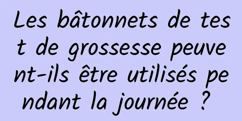 Les bâtonnets de test de grossesse peuvent-ils être utilisés pendant la journée ? 