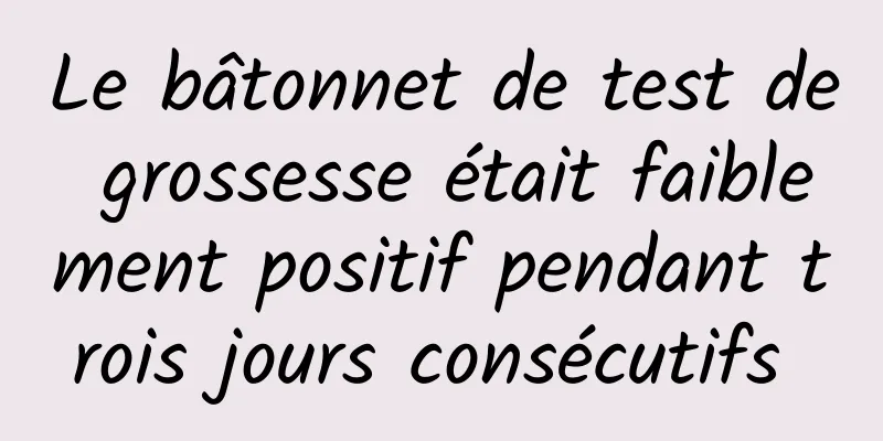 Le bâtonnet de test de grossesse était faiblement positif pendant trois jours consécutifs 