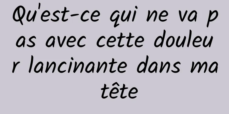 Qu'est-ce qui ne va pas avec cette douleur lancinante dans ma tête