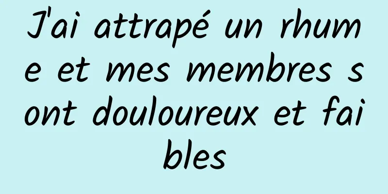 J'ai attrapé un rhume et mes membres sont douloureux et faibles