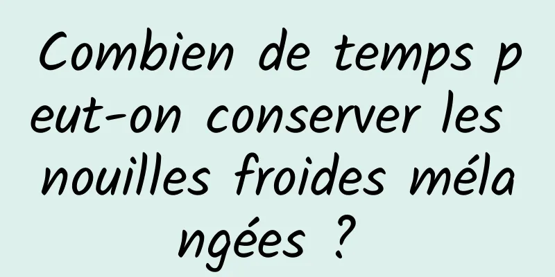 Combien de temps peut-on conserver les nouilles froides mélangées ? 