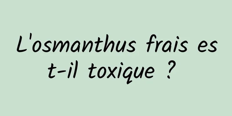 L'osmanthus frais est-il toxique ? 