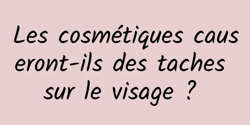 Les cosmétiques causeront-ils des taches sur le visage ? 