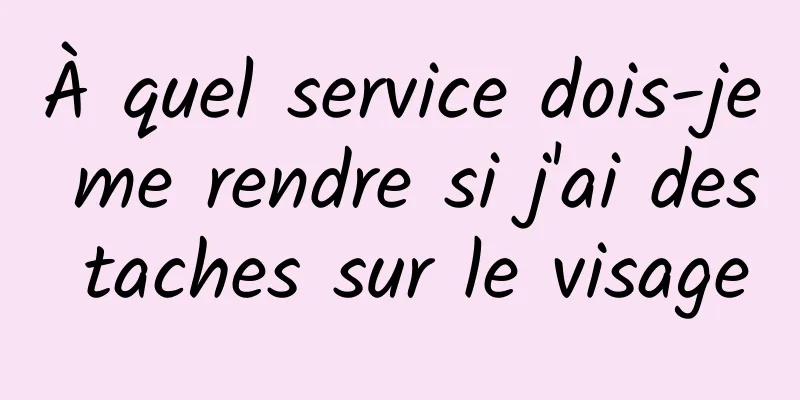 À quel service dois-je me rendre si j'ai des taches sur le visage