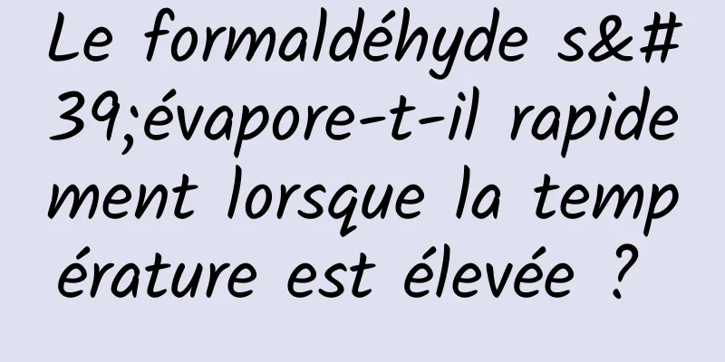 Le formaldéhyde s'évapore-t-il rapidement lorsque la température est élevée ? 