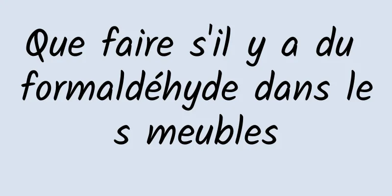 Que faire s'il y a du formaldéhyde dans les meubles