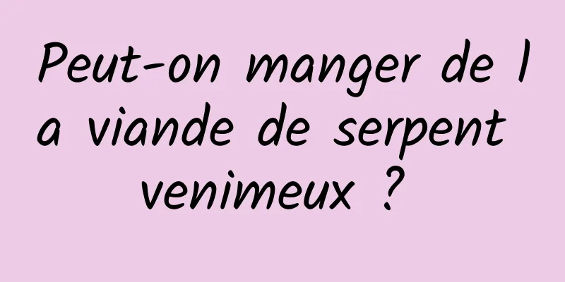 Peut-on manger de la viande de serpent venimeux ? 