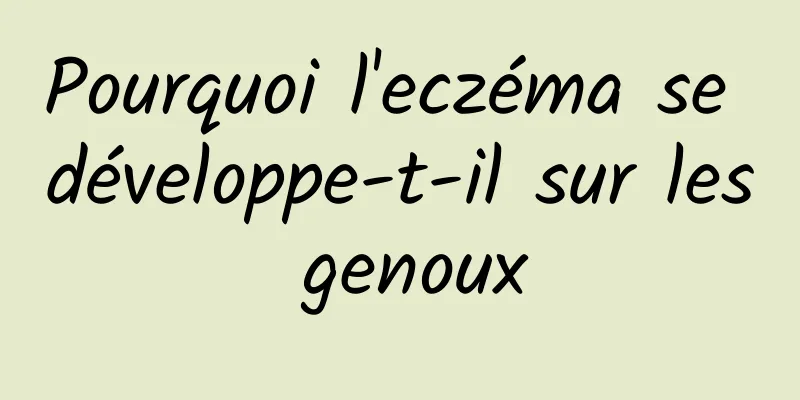 Pourquoi l'eczéma se développe-t-il sur les genoux