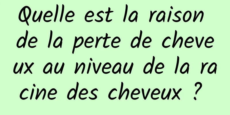 Quelle est la raison de la perte de cheveux au niveau de la racine des cheveux ? 