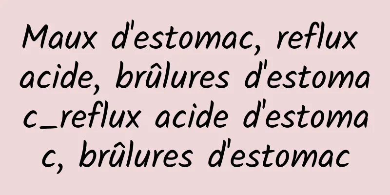 Maux d'estomac, reflux acide, brûlures d'estomac_reflux acide d'estomac, brûlures d'estomac