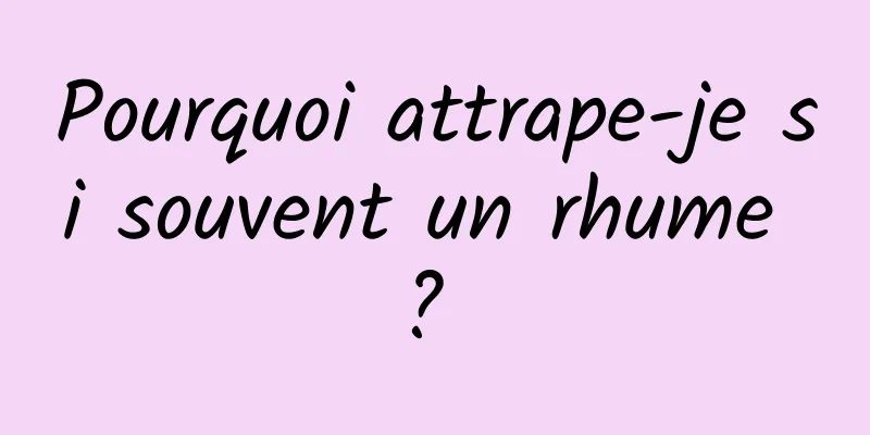 Pourquoi attrape-je si souvent un rhume ? 