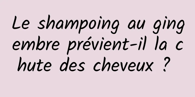 Le shampoing au gingembre prévient-il la chute des cheveux ? 