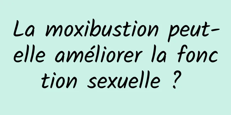 La moxibustion peut-elle améliorer la fonction sexuelle ? 