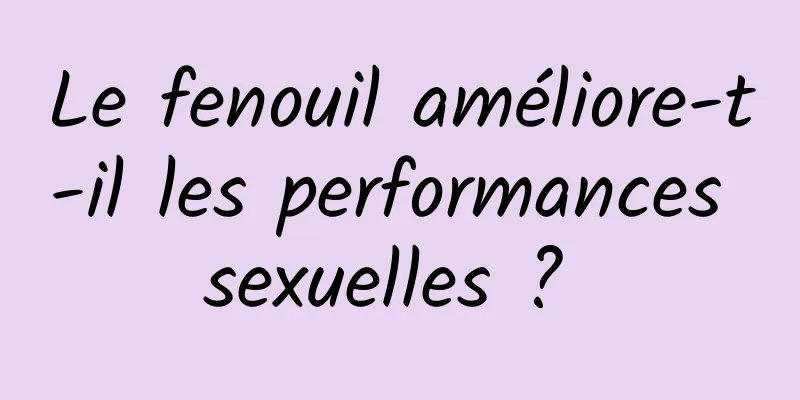 Le fenouil améliore-t-il les performances sexuelles ? 