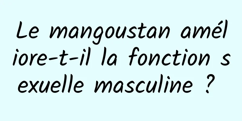 Le mangoustan améliore-t-il la fonction sexuelle masculine ? 