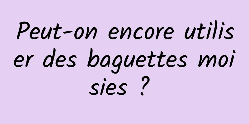 Peut-on encore utiliser des baguettes moisies ? 