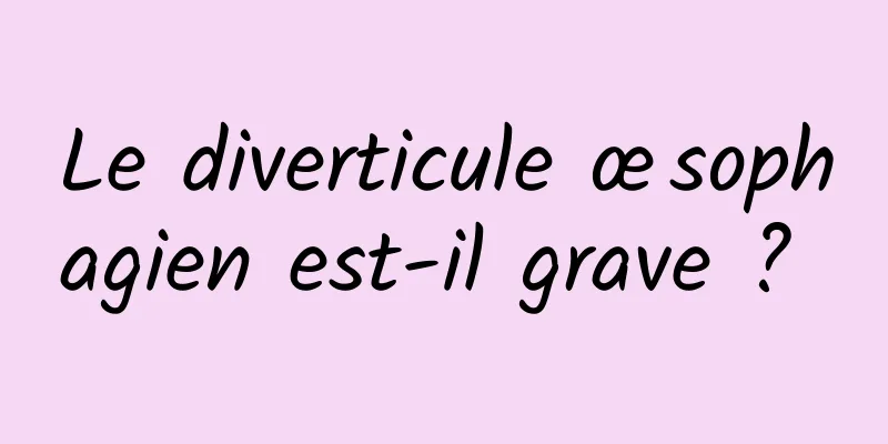 Le diverticule œsophagien est-il grave ? 