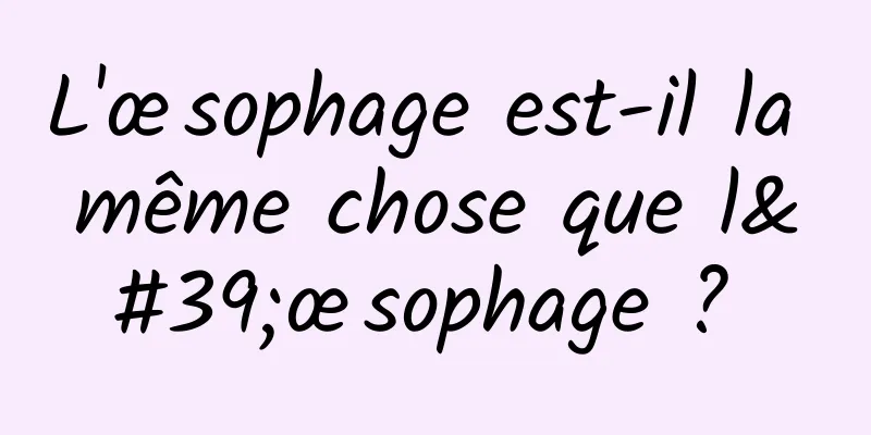 L'œsophage est-il la même chose que l'œsophage ? 