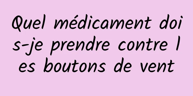 Quel médicament dois-je prendre contre les boutons de vent