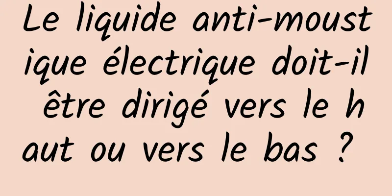 Le liquide anti-moustique électrique doit-il être dirigé vers le haut ou vers le bas ? 