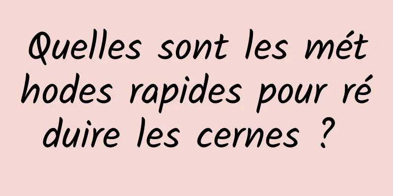 Quelles sont les méthodes rapides pour réduire les cernes ? 