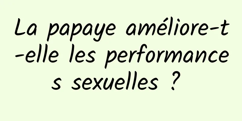 La papaye améliore-t-elle les performances sexuelles ? 