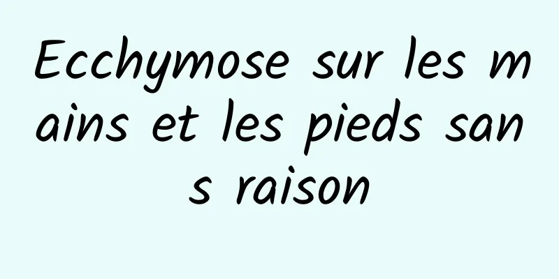 Ecchymose sur les mains et les pieds sans raison