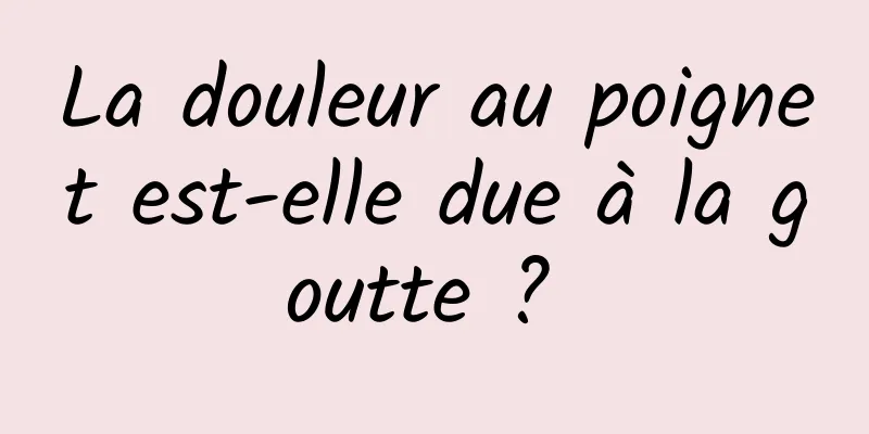 La douleur au poignet est-elle due à la goutte ? 