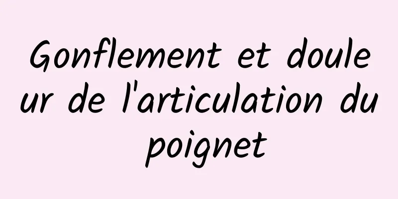 Gonflement et douleur de l'articulation du poignet