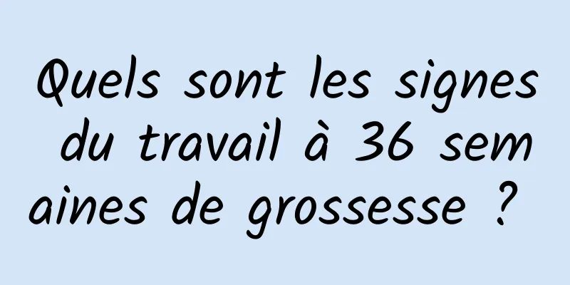 Quels sont les signes du travail à 36 semaines de grossesse ? 