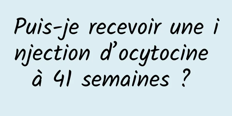 Puis-je recevoir une injection d’ocytocine à 41 semaines ? 