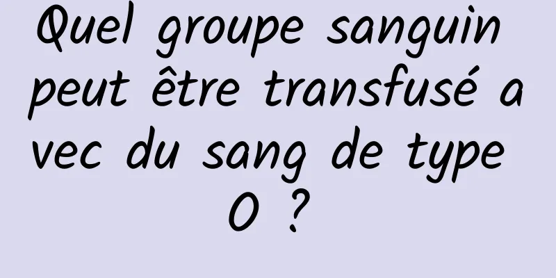 Quel groupe sanguin peut être transfusé avec du sang de type O ? 