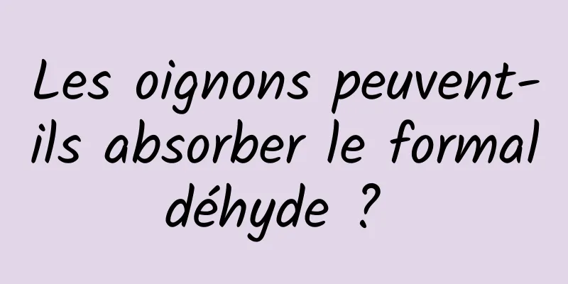 Les oignons peuvent-ils absorber le formaldéhyde ? 