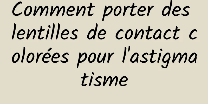 Comment porter des lentilles de contact colorées pour l'astigmatisme