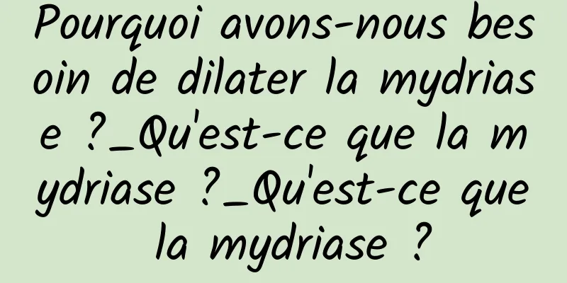 Pourquoi avons-nous besoin de dilater la mydriase ?_Qu'est-ce que la mydriase ?_Qu'est-ce que la mydriase ?