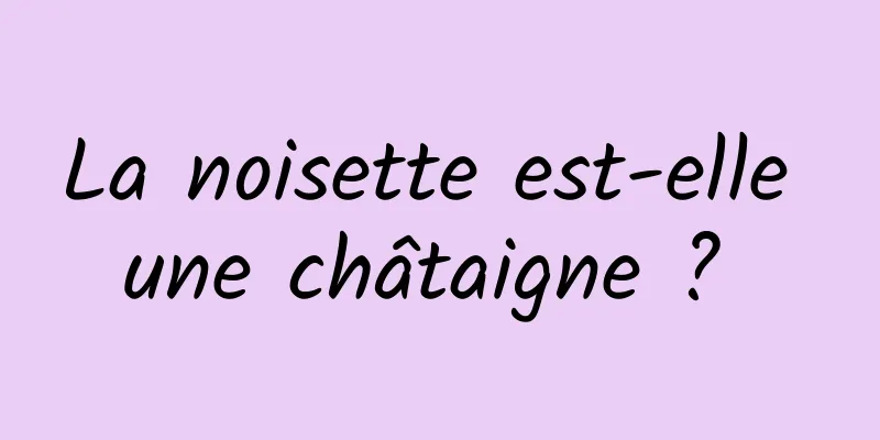 La noisette est-elle une châtaigne ? 