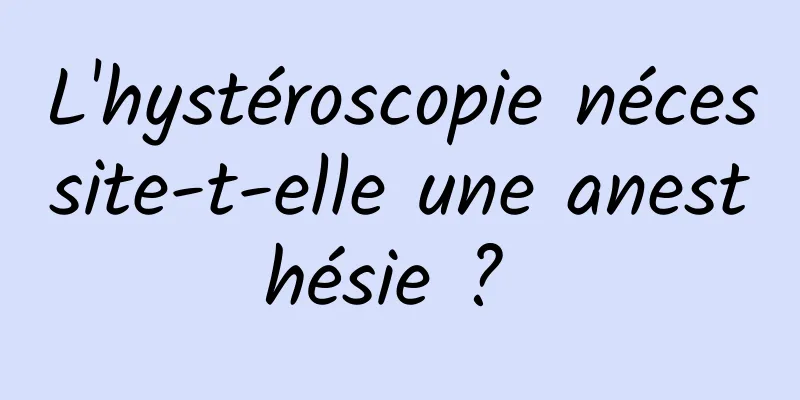 L'hystéroscopie nécessite-t-elle une anesthésie ? 