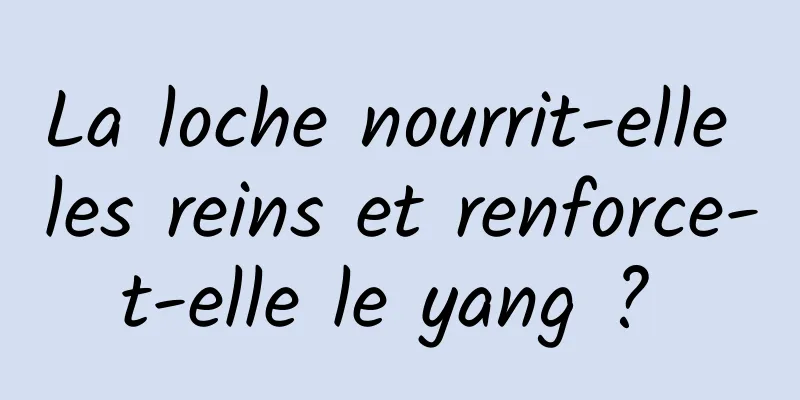 La loche nourrit-elle les reins et renforce-t-elle le yang ? 