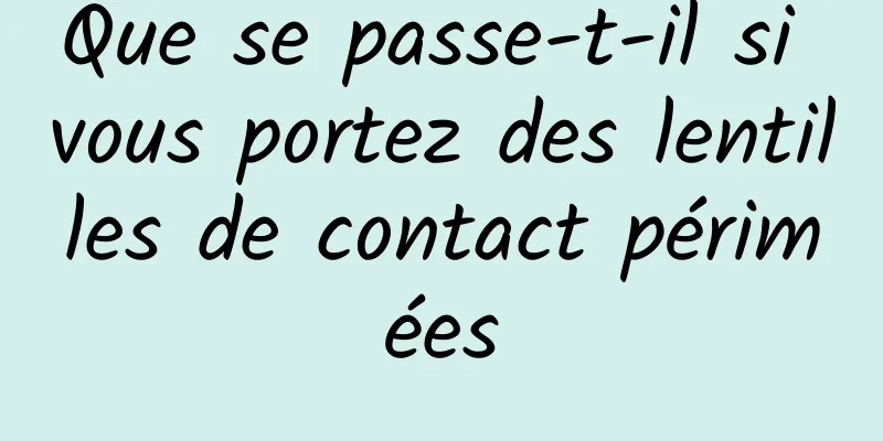 Que se passe-t-il si vous portez des lentilles de contact périmées