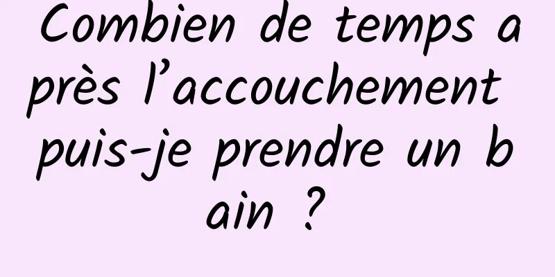 Combien de temps après l’accouchement puis-je prendre un bain ? 