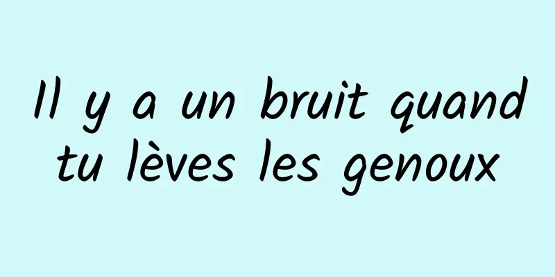 Il y a un bruit quand tu lèves les genoux 