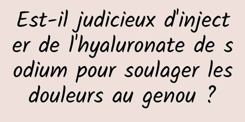 Est-il judicieux d'injecter de l'hyaluronate de sodium pour soulager les douleurs au genou ? 