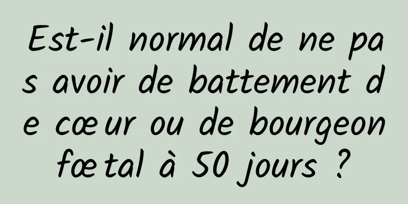 Est-il normal de ne pas avoir de battement de cœur ou de bourgeon fœtal à 50 jours ? 