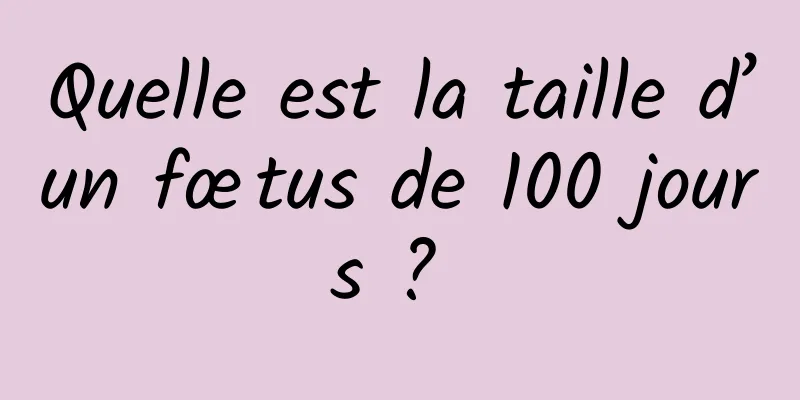 Quelle est la taille d’un fœtus de 100 jours ? 