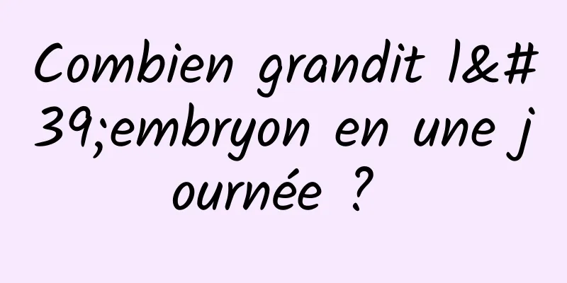 Combien grandit l'embryon en une journée ? 