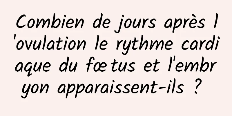 Combien de jours après l'ovulation le rythme cardiaque du fœtus et l'embryon apparaissent-ils ? 